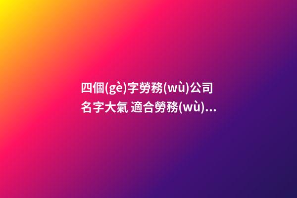 四個(gè)字勞務(wù)公司名字大氣 適合勞務(wù)公司的4個(gè)字-第1張-公司起名-玄機(jī)派